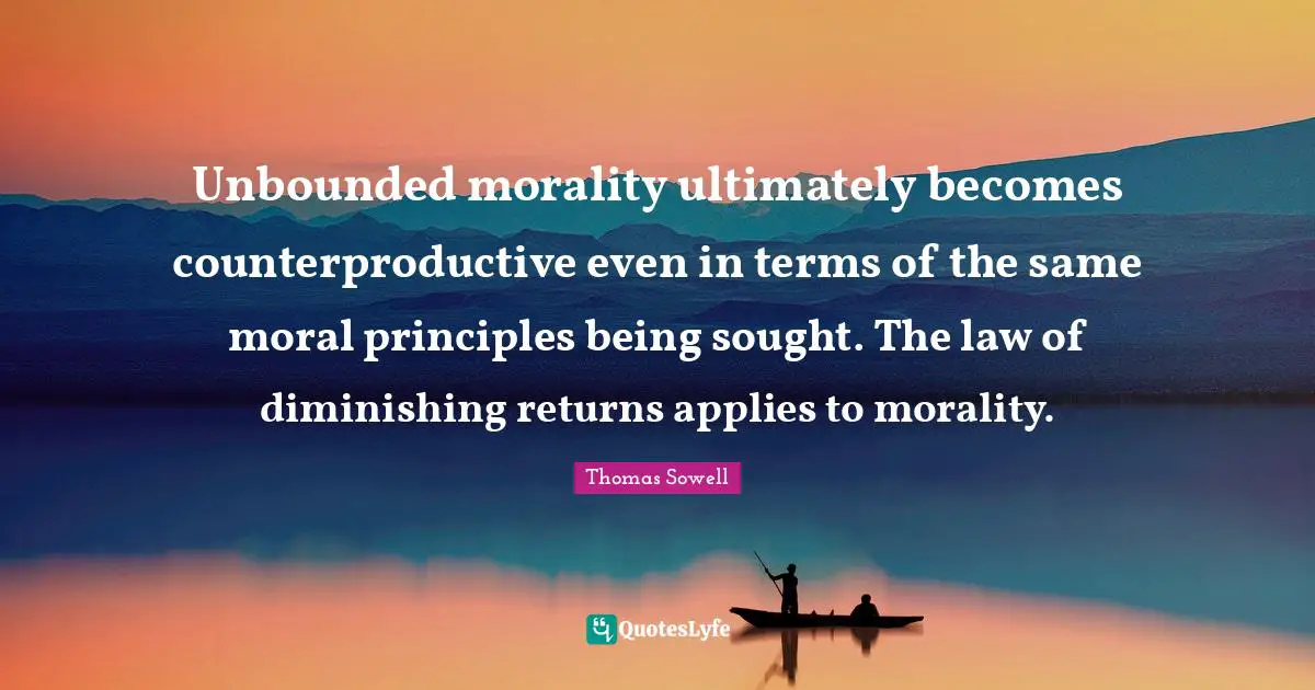 Thomas Sowell Quotes: "Unbounded morality ultimately becomes counterproductive even in terms of the same moral principles being sought. The law of diminishing returns applies to morality."