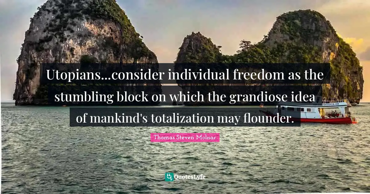 Utopians...consider individual freedom as the stumbling block on which the grandiose idea of mankind's totalization may flounder.