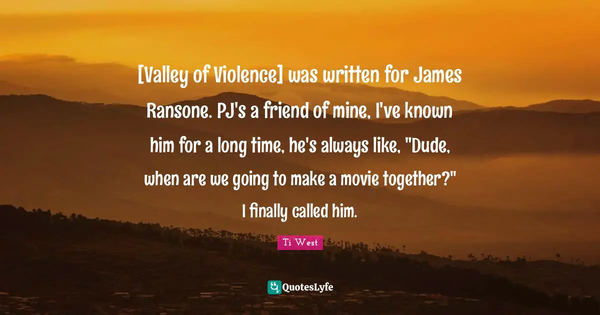 [Valley of Violence] was written for James Ransone. PJ's a friend of mine, I've known him for a long time, he's always like, "Dude, when are we going to make a movie together?" I finally called him.