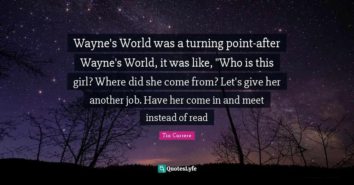 Wayne's World was a turning point-after Wayne's World, it was like, "Who is this girl? Where did she come from? Let's give her another job. Have her come in and meet instead of read