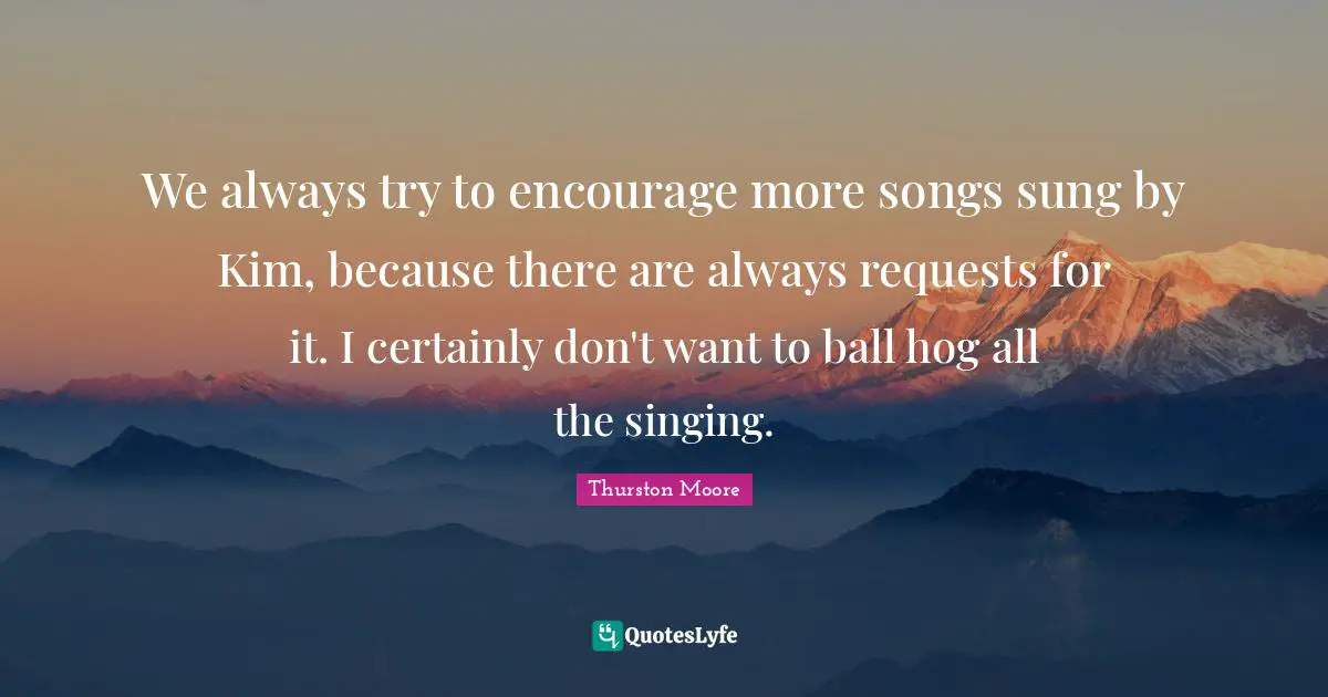Hog Quotes: "We always try to encourage more songs sung by Kim, because there are always requests for it. I certainly don't want to ball hog all the singing."