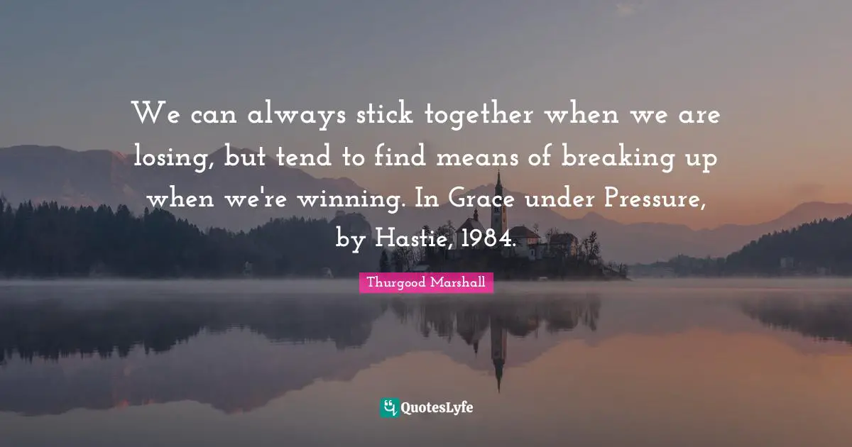 Pressure Quotes: "We can always stick together when we are losing, but tend to find means of breaking up when we're winning. In Grace under Pressure, by Hastie, 1984."
