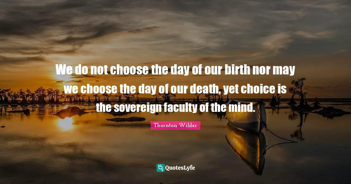 Faculty Quotes: "We do not choose the day of our birth nor may we choose the day of our death, yet choice is the sovereign faculty of the mind."