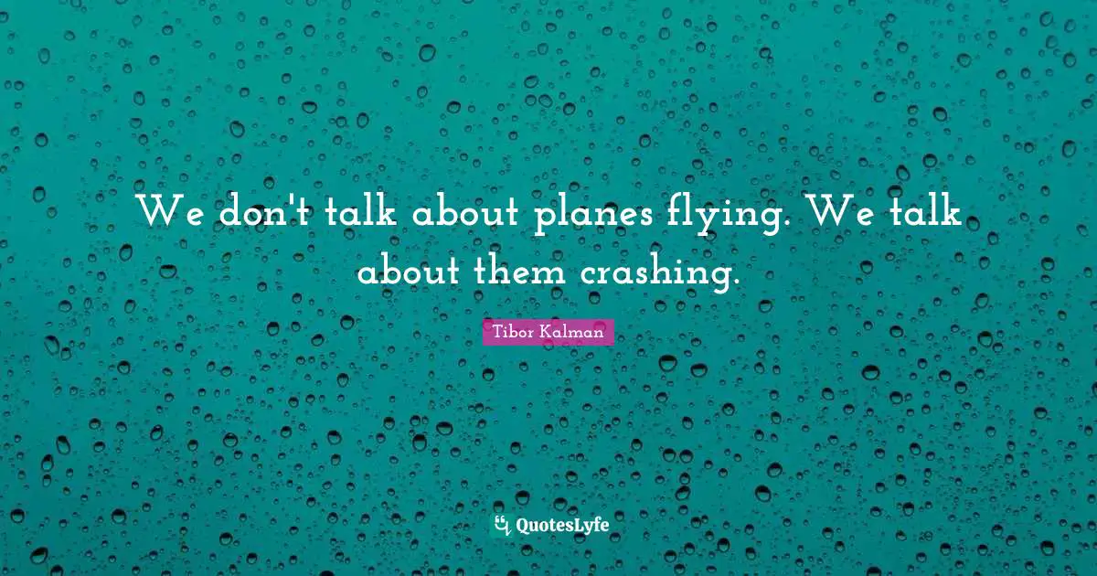 We don't talk about planes flying. We talk about them crashing.