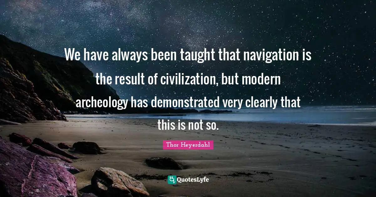 Navigation Quotes: "We have always been taught that navigation is the result of civilization, but modern archeology has demonstrated very clearly that this is not so."