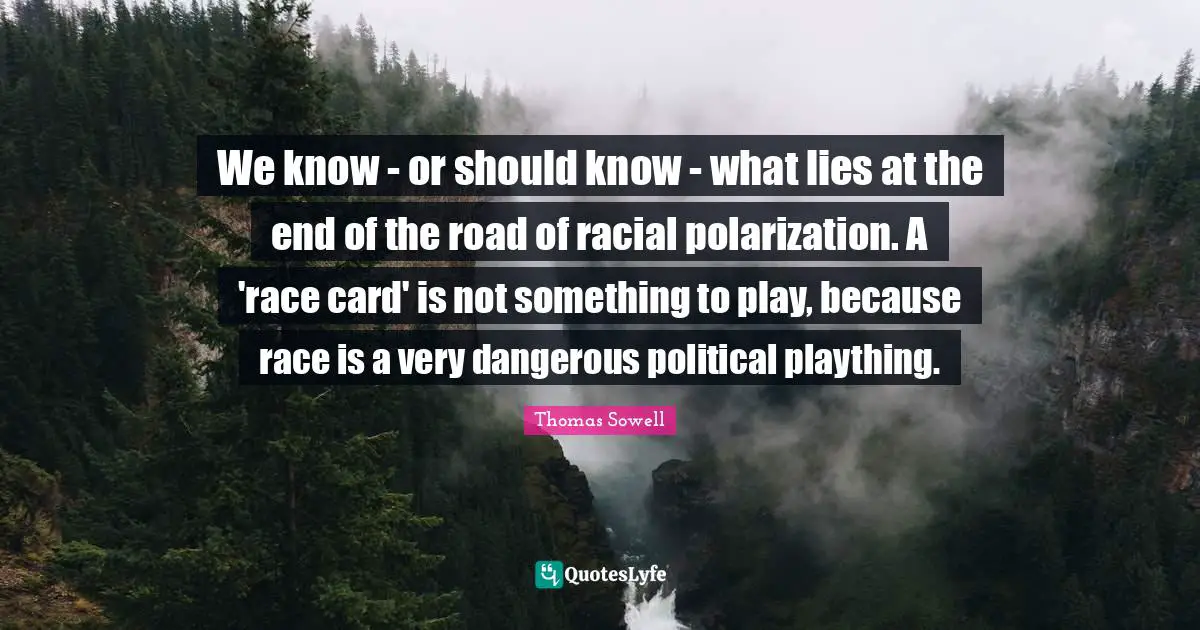 We know - or should know - what lies at the end of the road of racial polarization. A 'race card' is not something to play, because race is a very dangerous political plaything.