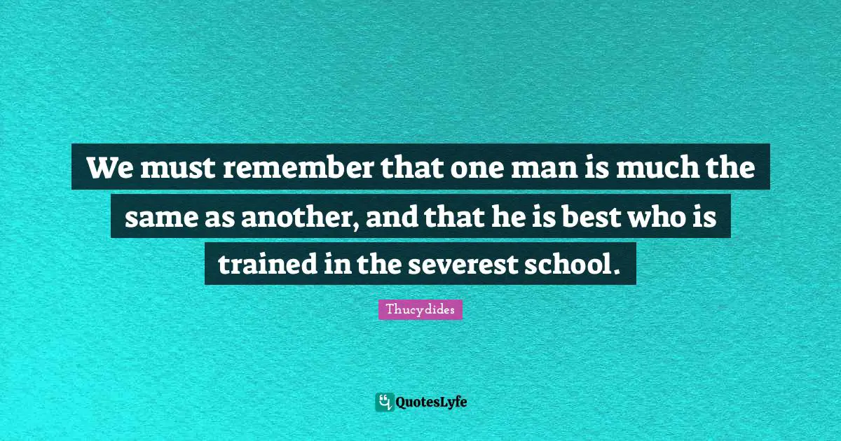 We must remember that one man is much the same as another, and that he is best who is trained in the severest school.