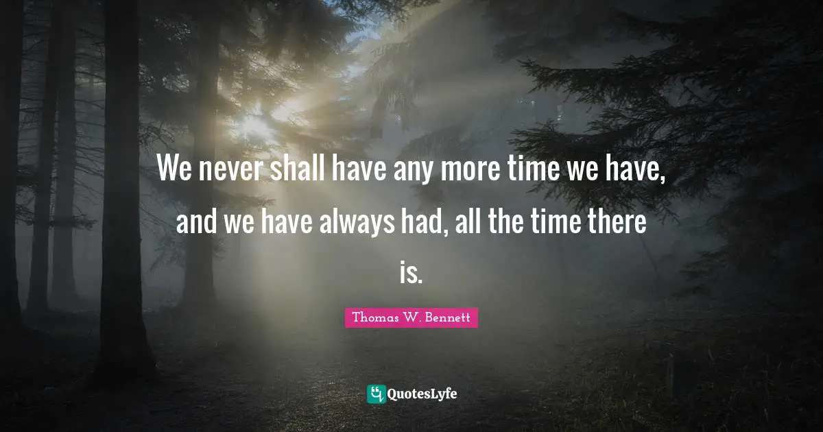 C.L.       Bennett Quotes: "We never shall have any more time we have, and we have always had, all the time there is."