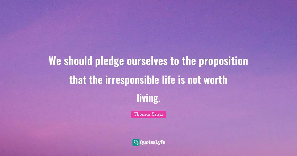 We should pledge ourselves to the proposition that the irresponsible life is not worth living.