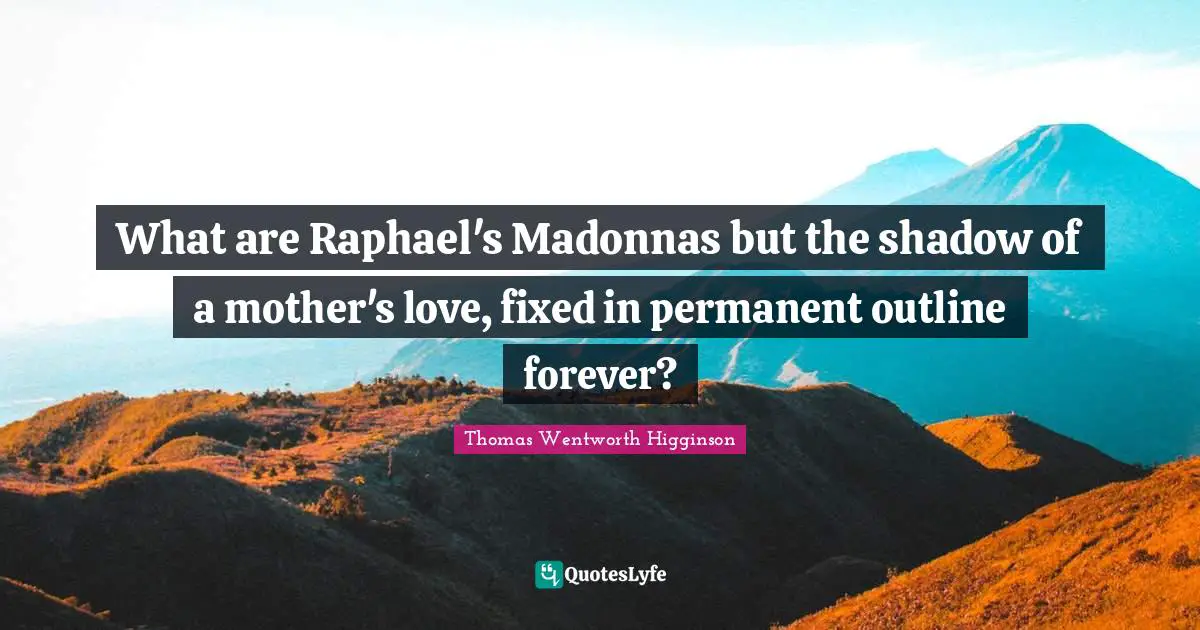 What are Raphael's Madonnas but the shadow of a mother's love, fixed in permanent outline forever?