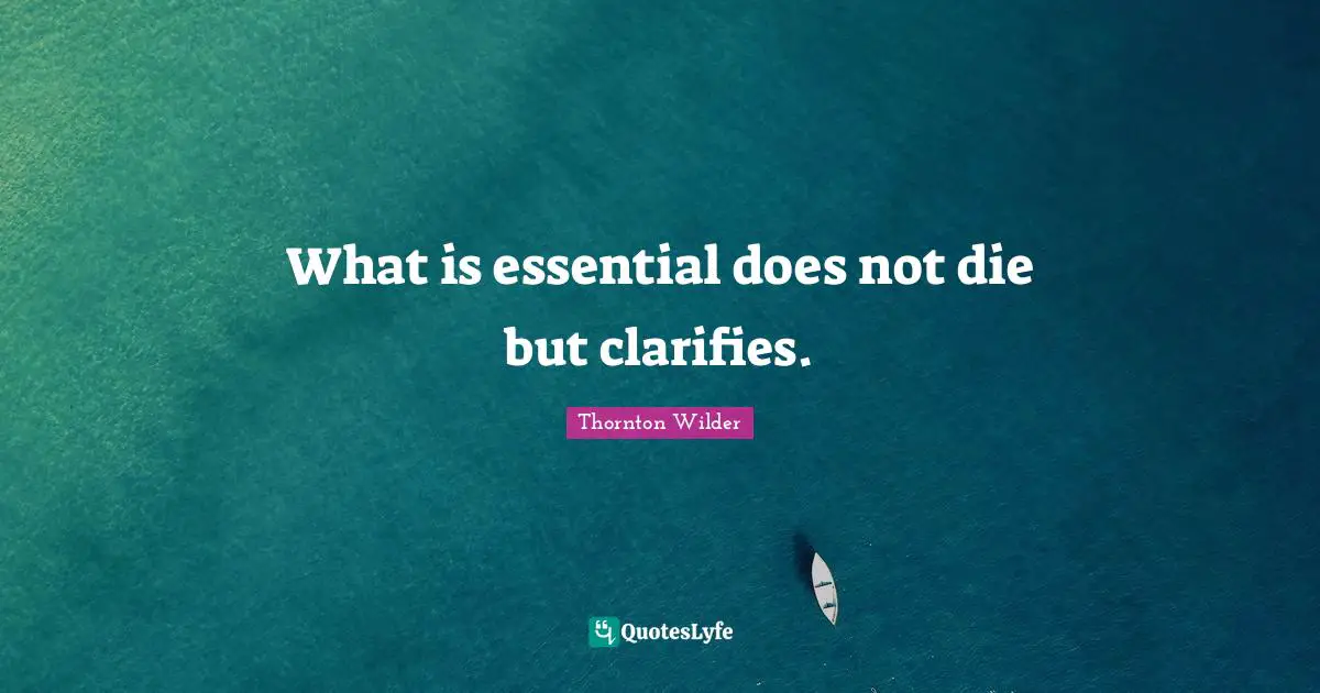 What is essential does not die but clarifies.