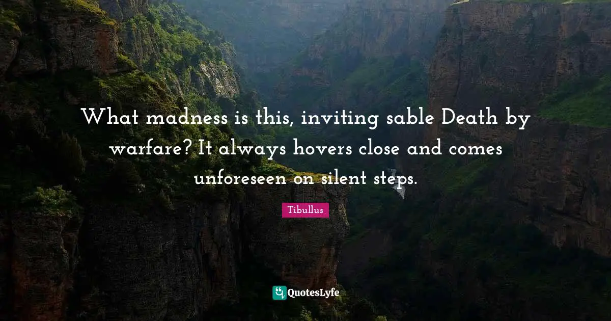 What madness is this, inviting sable Death by warfare? It always hovers close and comes unforeseen on silent steps.