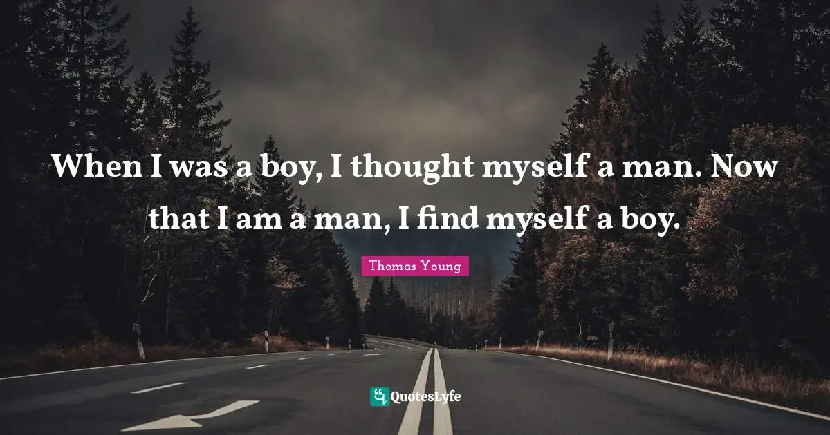 When I was a boy, I thought myself a man. Now that I am a man, I find myself a boy.