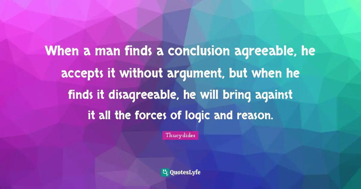 Disagreeable Quotes: "When a man finds a conclusion agreeable, he accepts it without argument, but when he finds it disagreeable, he will bring against it all the forces of logic and reason."