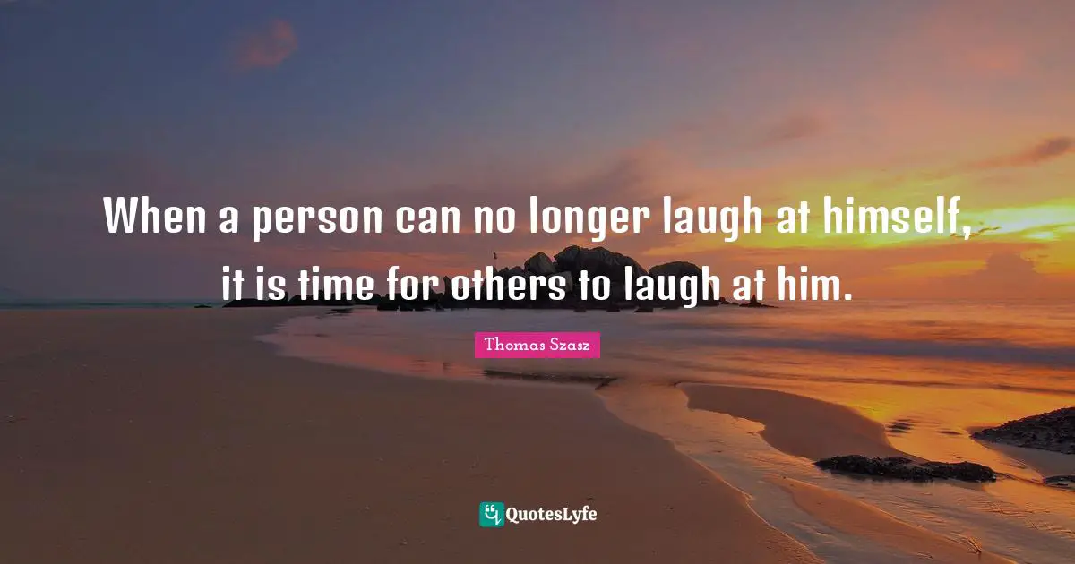When a person can no longer laugh at himself, it is time for others to laugh at him.