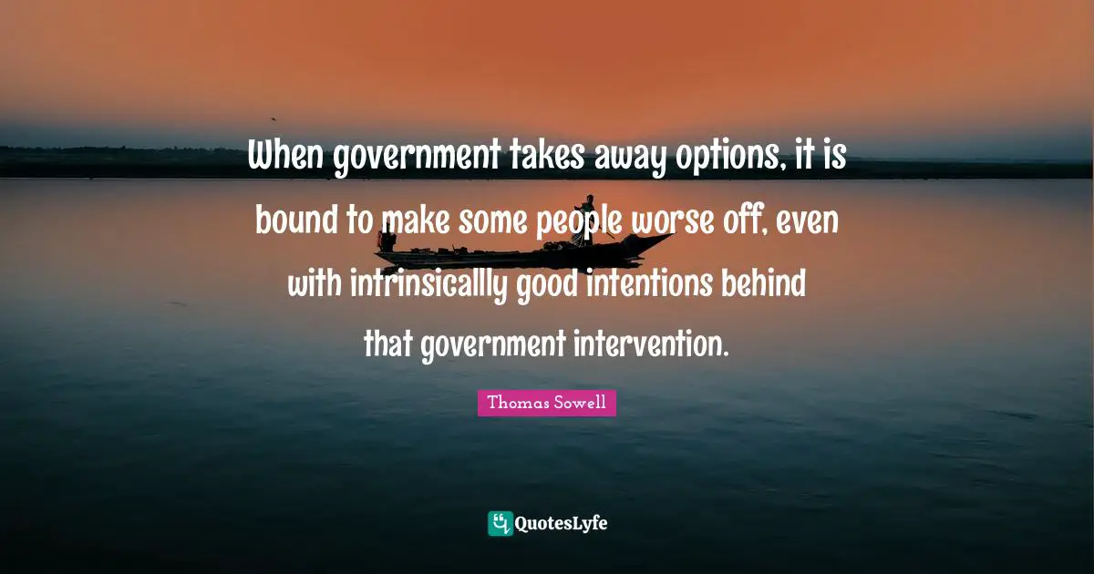 When government takes away options, it is bound to make some people worse off, even with intrinsicallly good intentions behind that government intervention.