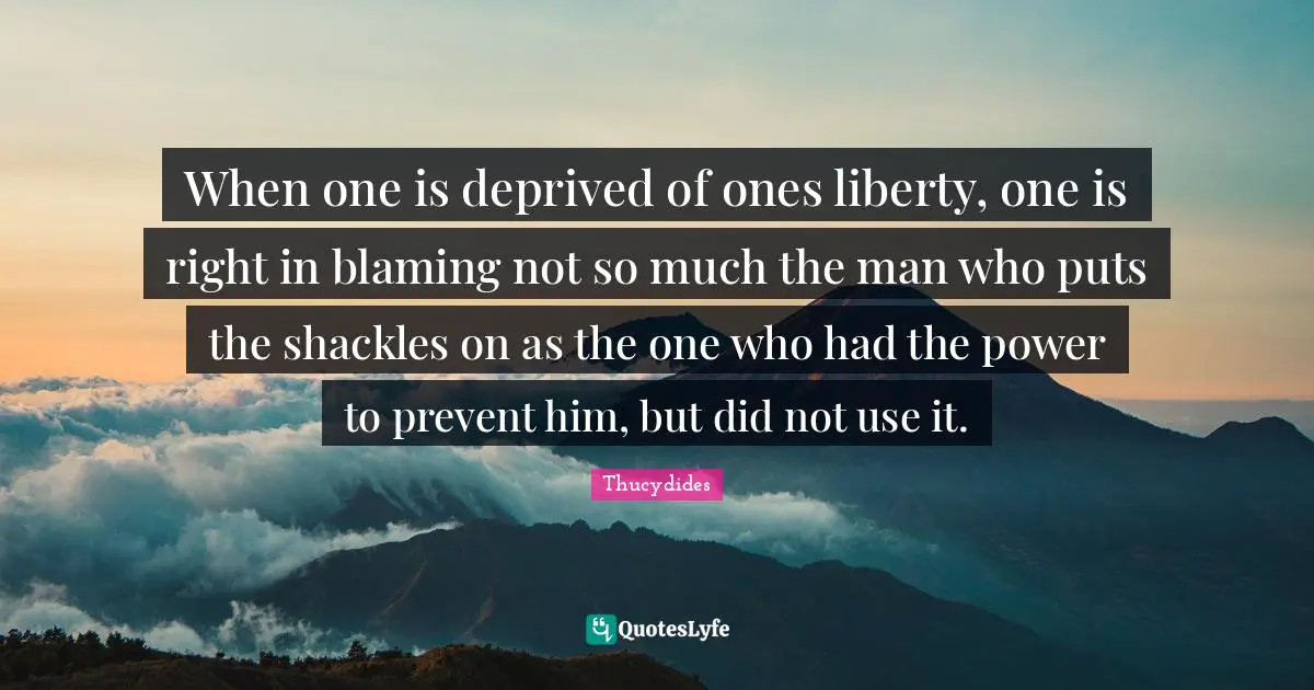 Shackles Quotes: "When one is deprived of ones liberty, one is right in blaming not so much the man who puts the shackles on as the one who had the power to prevent him, but did not use it."