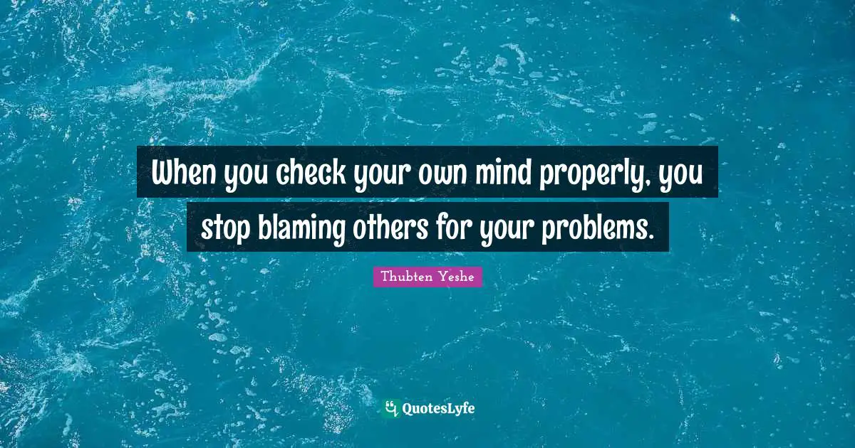 Thubten Yeshe Quotes: "When you check your own mind properly, you stop blaming others for your problems."