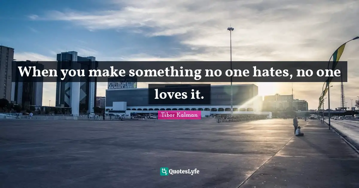 When you make something no one hates, no one loves it.