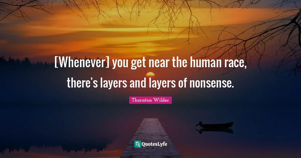 [Whenever] you get near the human race, there's layers and layers of nonsense.