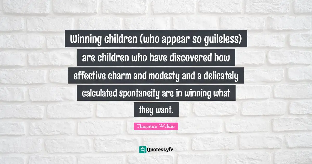 Winning children (who appear so guileless) are children who have discovered how effective charm and modesty and a delicately calculated spontaneity are in winning what they want.