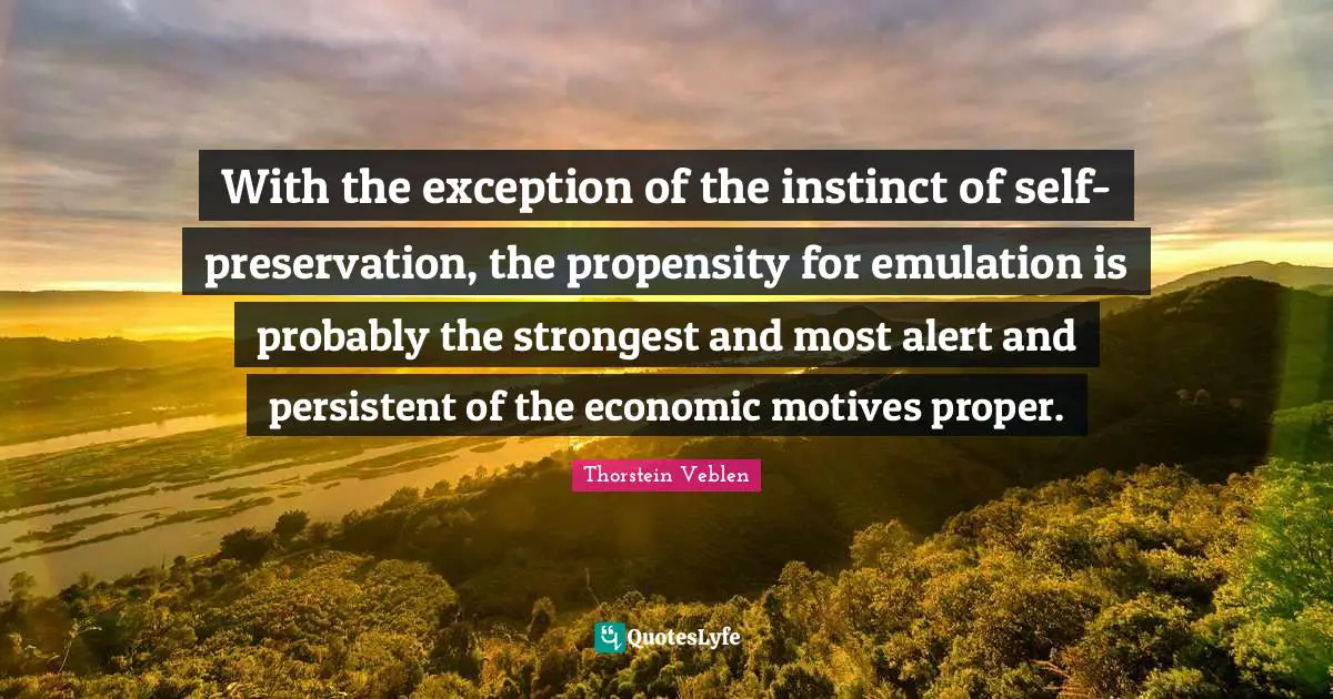 Propensity Quotes: "With the exception of the instinct of self-preservation, the propensity for emulation is probably the strongest and most alert and persistent of the economic motives proper."
