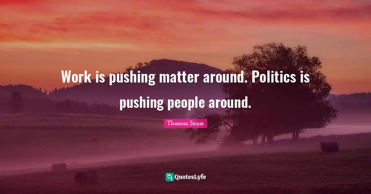 Work is pushing matter around. Politics is pushing people around.