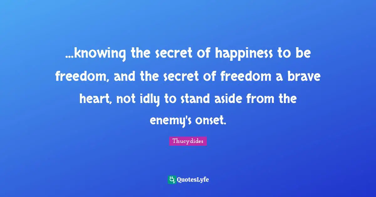 ...knowing the secret of happiness to be freedom, and the secret of freedom a brave heart, not idly to stand aside from the enemy's onset.