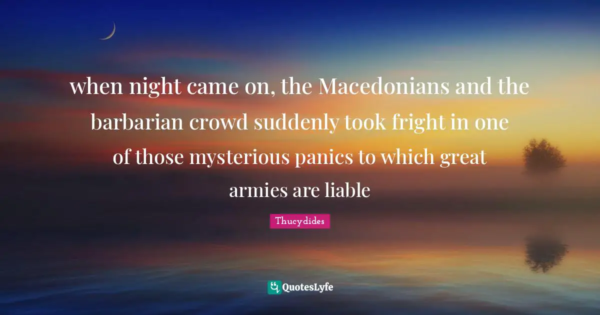 when night came on, the Macedonians and the barbarian crowd suddenly took fright in one of those mysterious panics to which great armies are liable