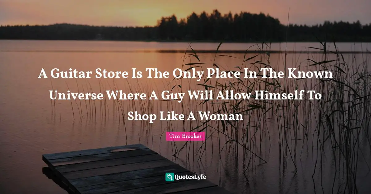 A Guitar Store Is The Only Place In The Known Universe Where A Guy Will Allow Himself To Shop Like A Woman
