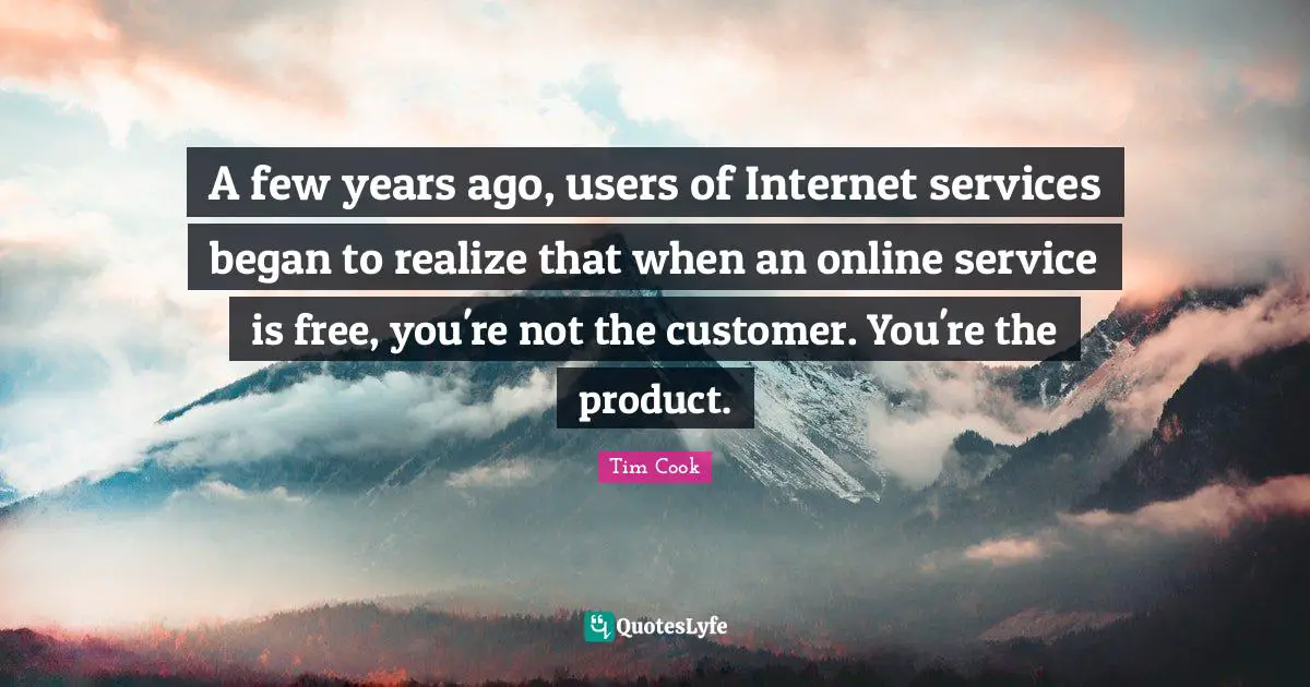 Tim Cook Quotes: "A few years ago, users of Internet services began to realize that when an online service is free, you're not the customer. You're the product."