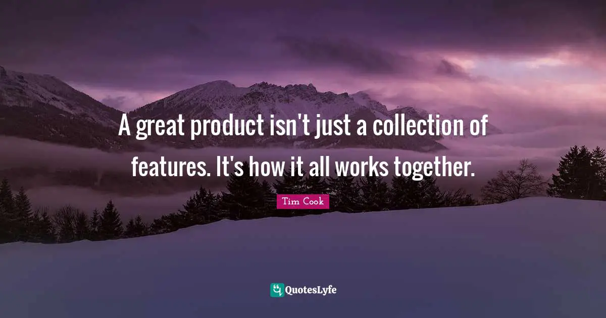 Features Quotes: "A great product isn't just a collection of features. It's how it all works together."