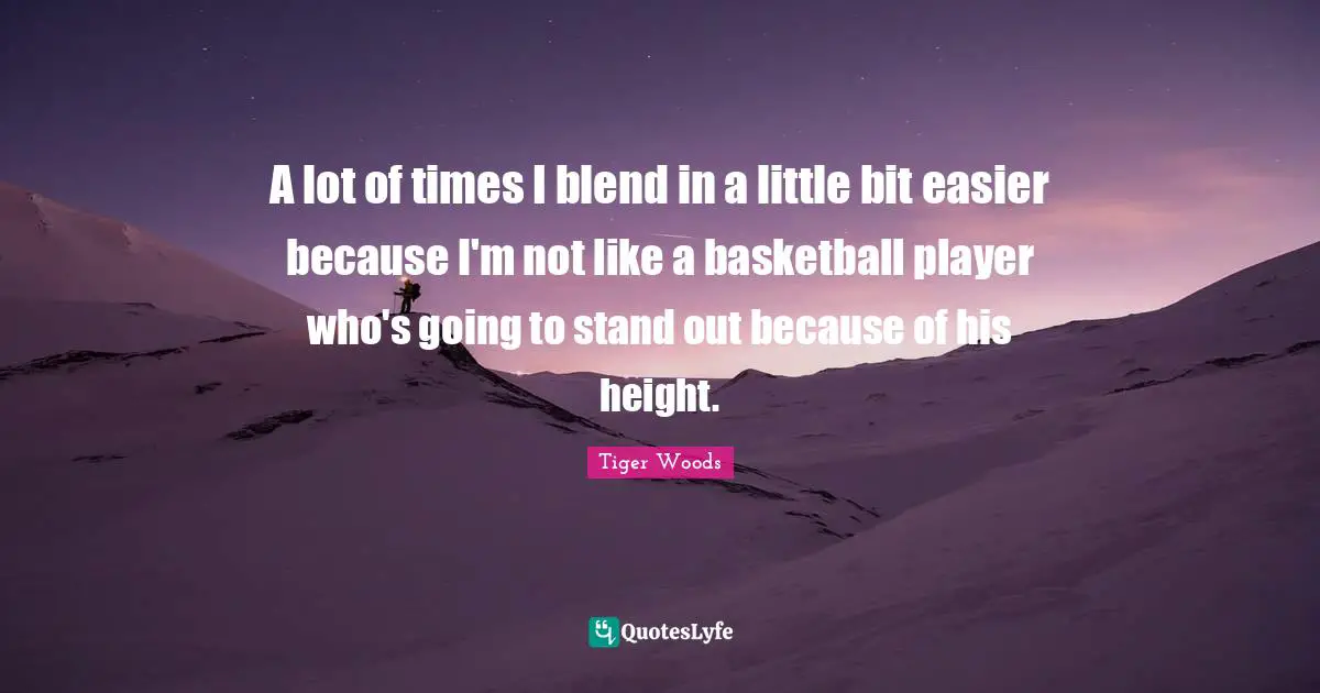 A lot of times I blend in a little bit easier because I'm not like a basketball player who's going to stand out because of his height.