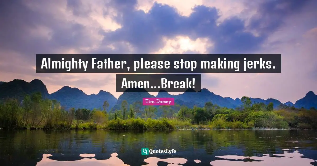 Almighty Father, please stop making jerks. Amen...Break!