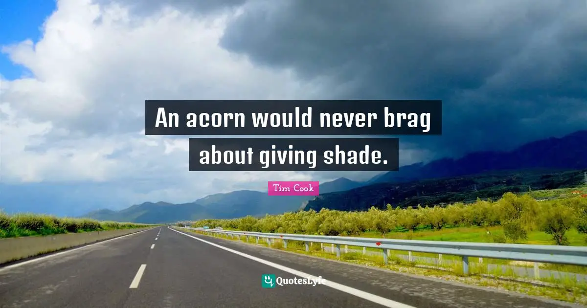 Tim Cook Quotes: "An acorn would never brag about giving shade."
