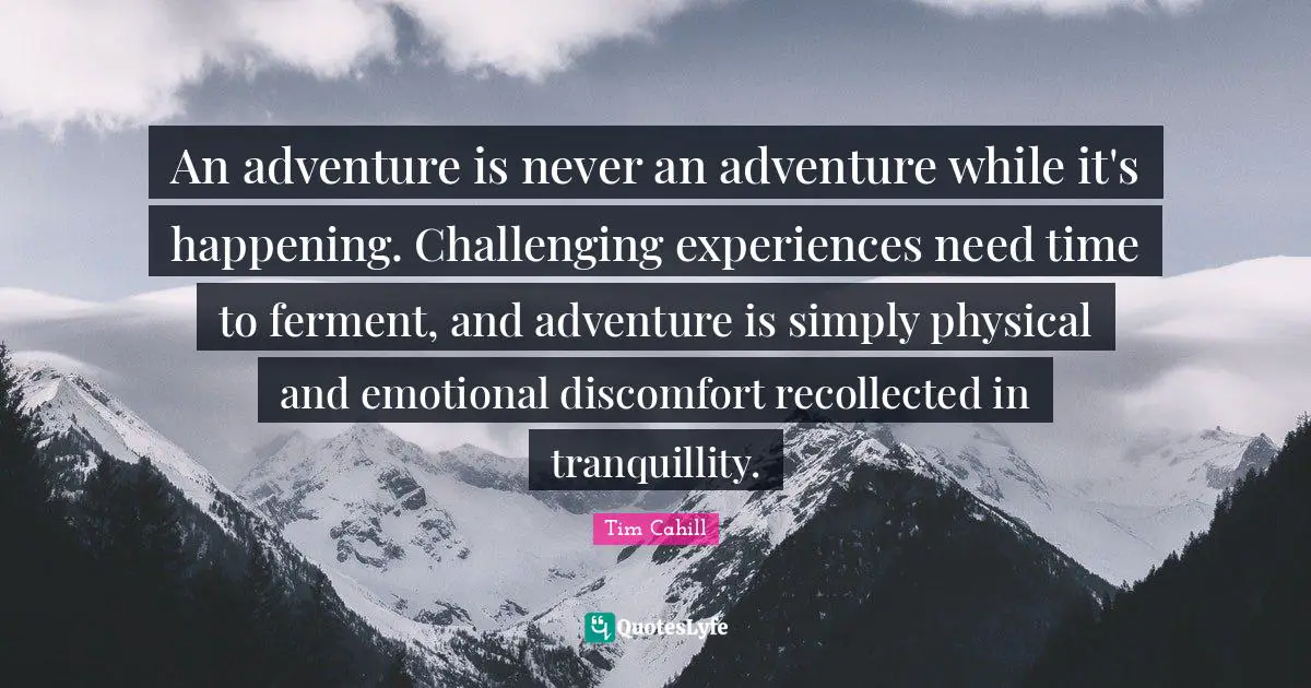An adventure is never an adventure while it's happening. Challenging experiences need time to ferment, and adventure is simply physical and emotional discomfort recollected in tranquillity.