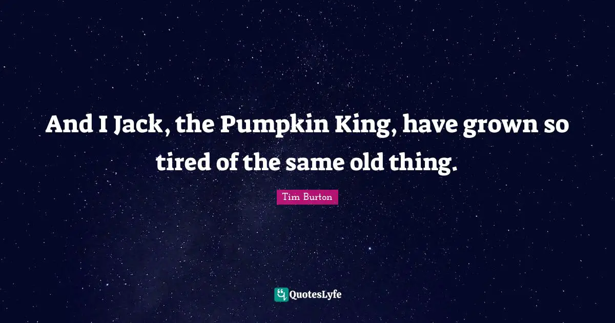 And I Jack, the Pumpkin King, have grown so tired of the same old thing.