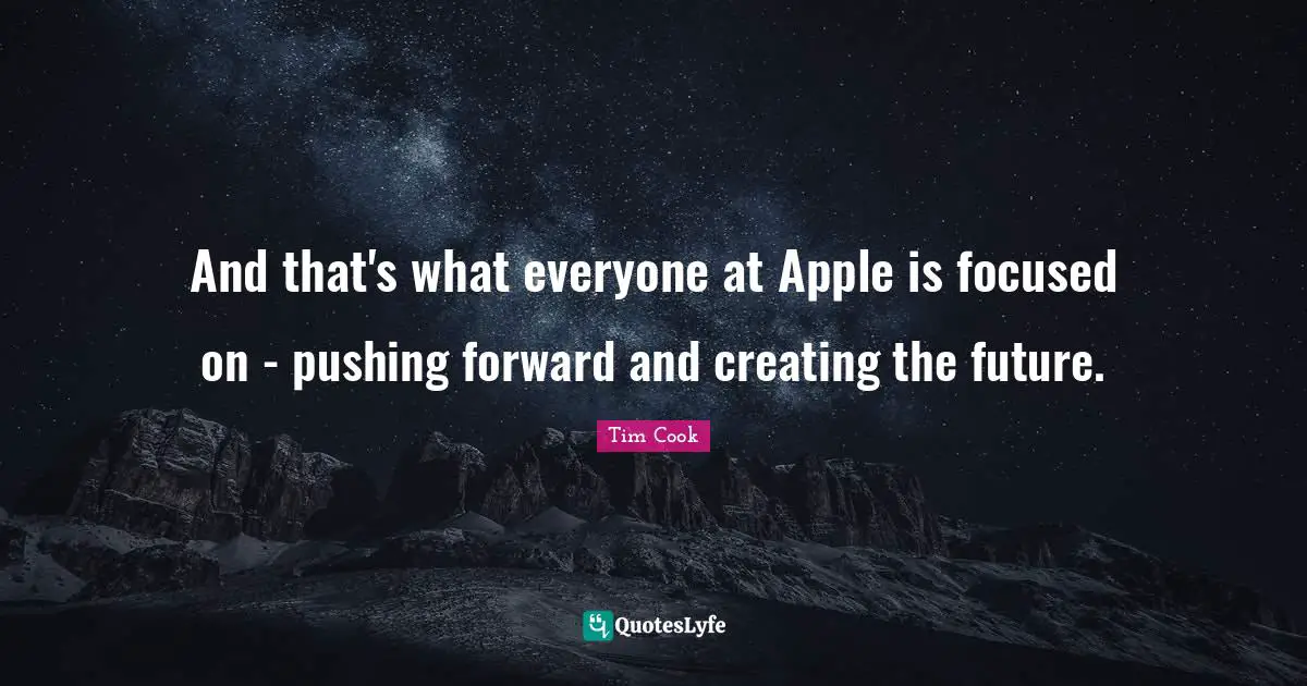 Tim Cook Quotes: "And that's what everyone at Apple is focused on - pushing forward and creating the future."