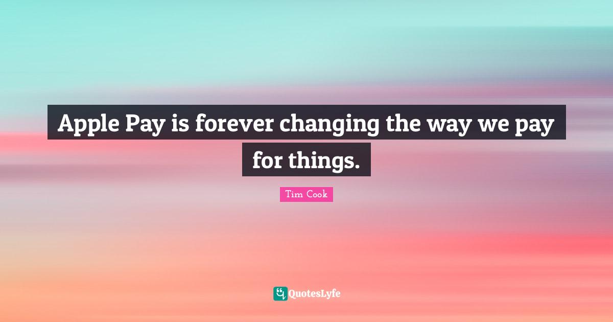 Tim Cook Quotes: "Apple Pay is forever changing the way we pay for things."