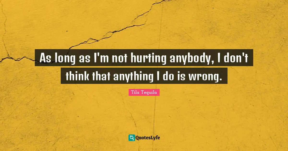 As long as I'm not hurting anybody, I don't think that anything I do is wrong.