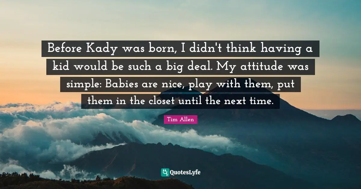 Before Kady was born, I didn't think having a kid would be such a big deal. My attitude was simple: Babies are nice, play with them, put them in the closet until the next time.