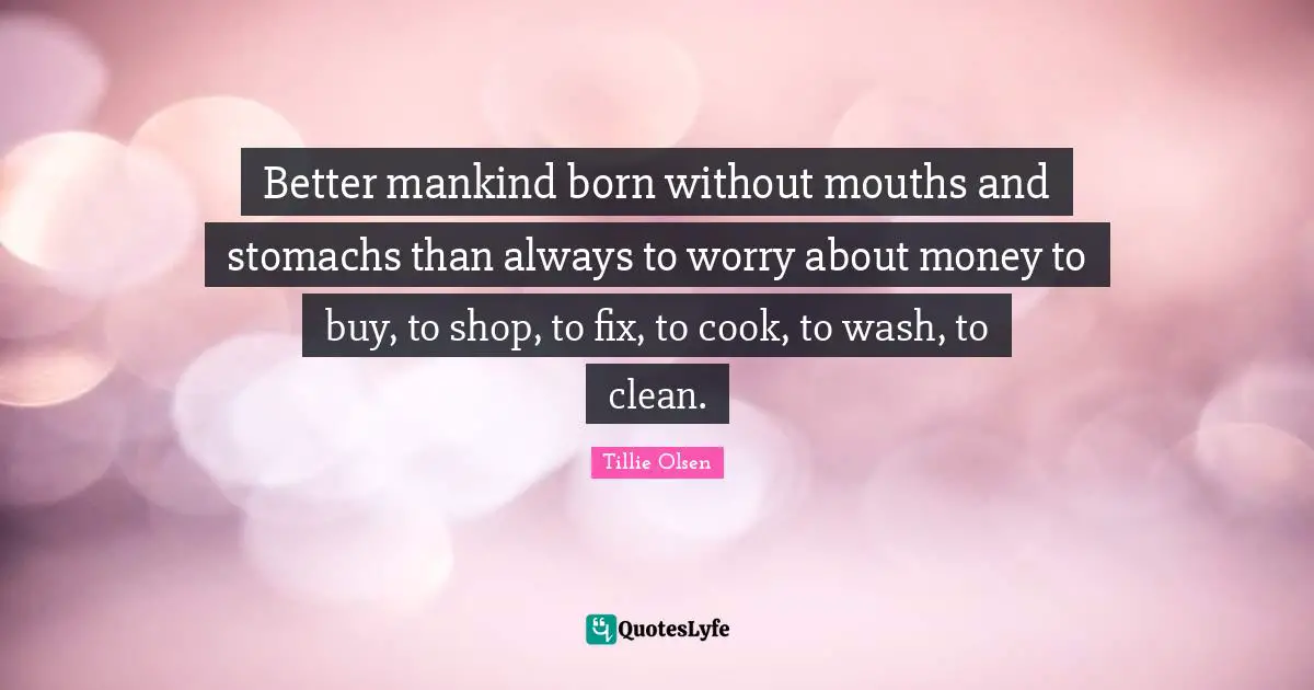 Better mankind born without mouths and stomachs than always to worry about money to buy, to shop, to fix, to cook, to wash, to clean.