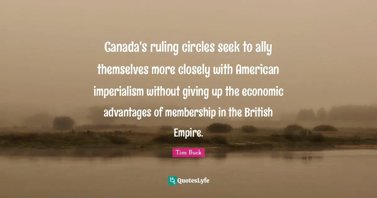 British Empire Quotes: "Canada's ruling circles seek to ally themselves more closely with American imperialism without giving up the economic advantages of membership in the British Empire."