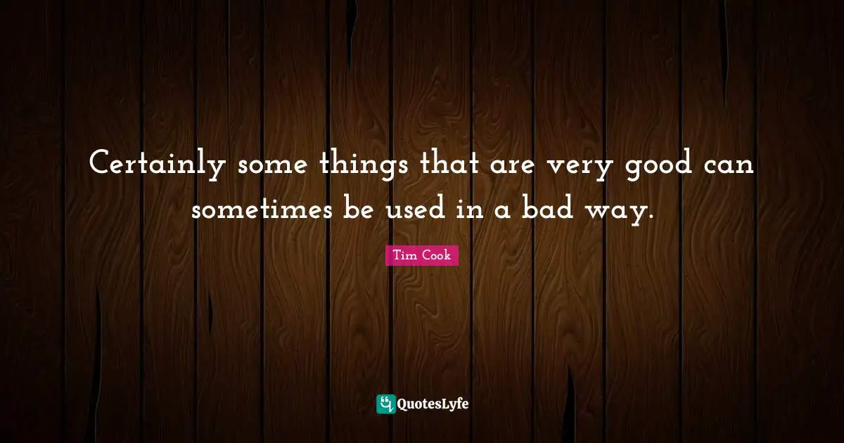 Tim Cook Quotes: "Certainly some things that are very good can sometimes be used in a bad way."