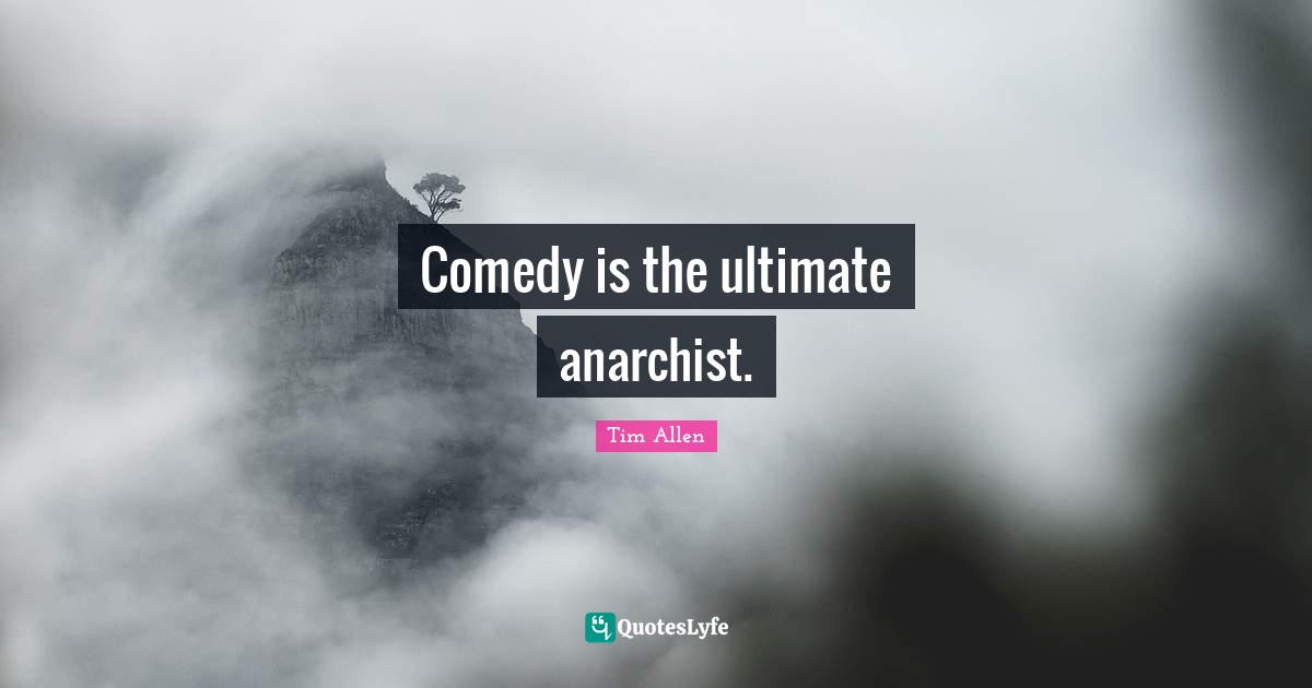 Comedy is the ultimate anarchist.