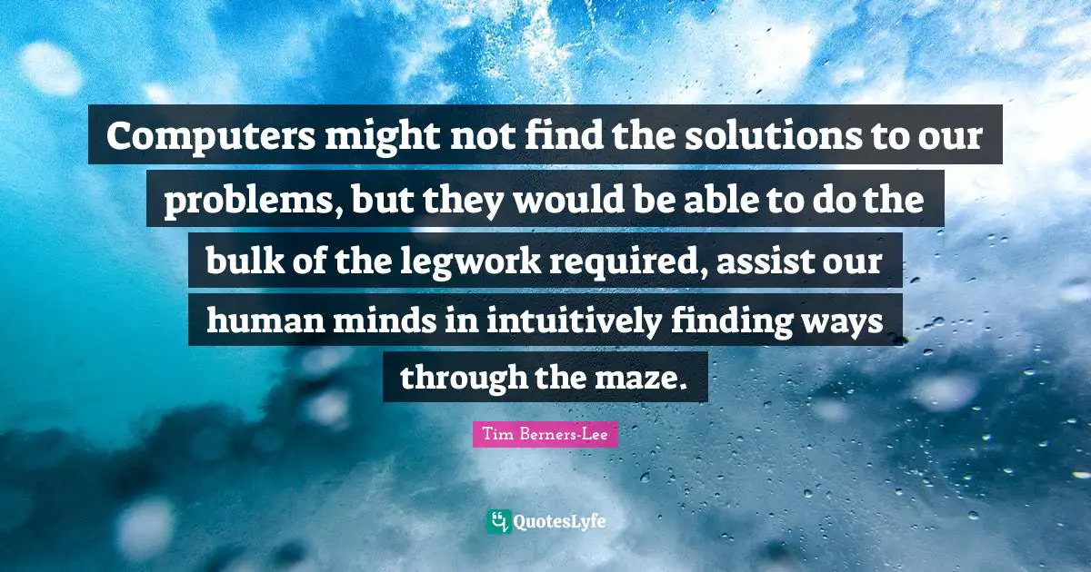 Computers might not find the solutions to our problems, but they would be able to do the bulk of the legwork required, assist our human minds in intuitively finding ways through the maze.