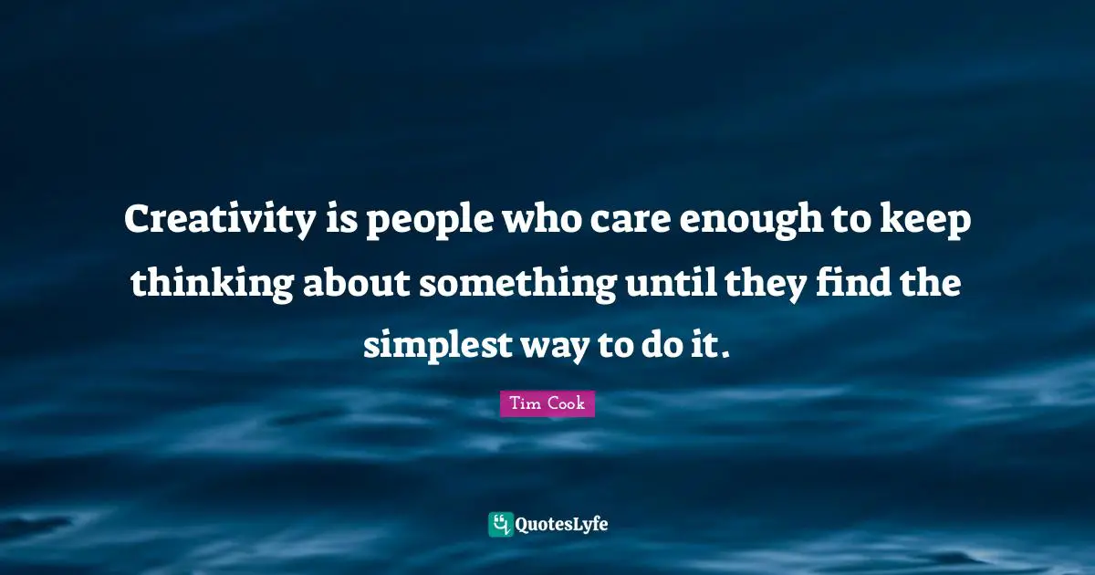 Creativity is people who care enough to keep thinking about something until they find the simplest way to do it.
