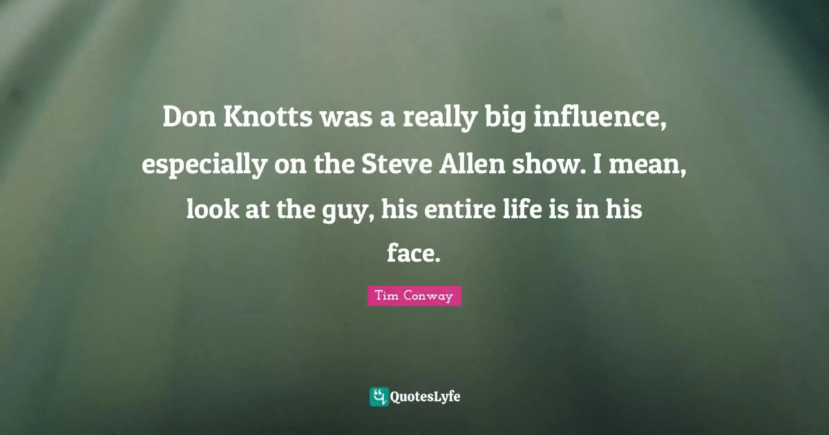 Don Knotts was a really big influence, especially on the Steve Allen show. I mean, look at the guy, his entire life is in his face.
