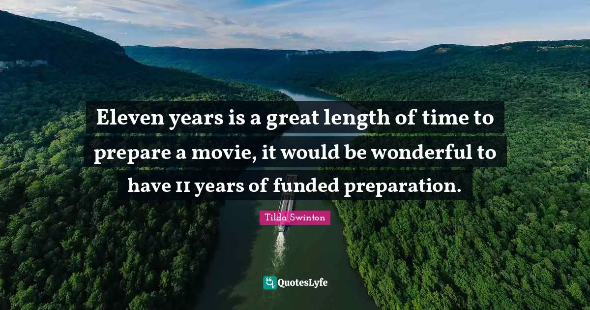 Eleven years is a great length of time to prepare a movie, it would be wonderful to have 11 years of funded preparation.