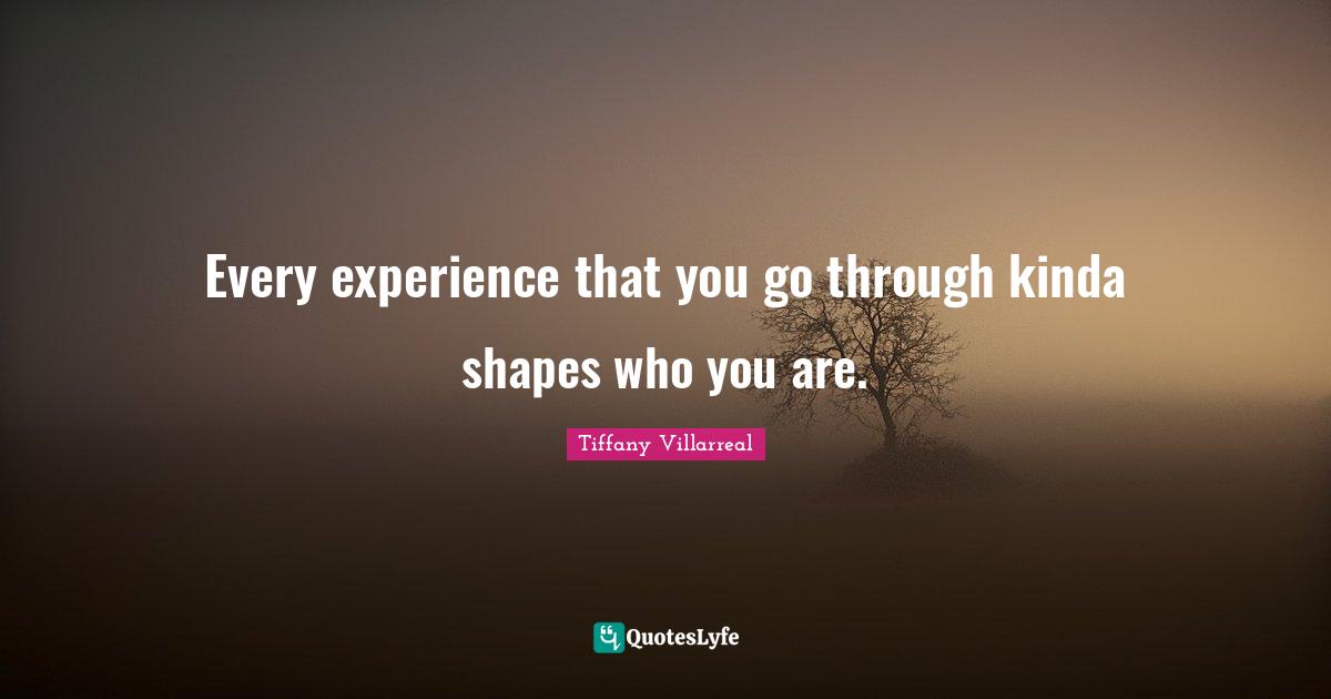 Tiffany Villarreal Quotes: "Every experience that you go through kinda shapes who you are."